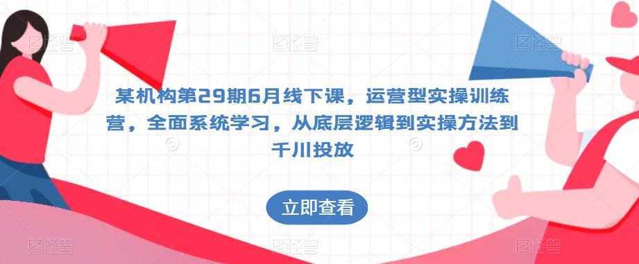 某机构第29期6月线下课,运营型实操训练营,全面系统学习,从底层逻辑到实操方法到千川投放