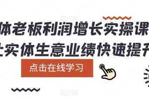 实体老板利润-增长实战课，让实体生意业绩快速提升