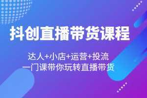 抖创直播带货课程，达人+小店+运营+投流，一门课带你玩转直播带货