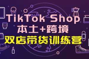 TikTok Shop本土+跨境 双店带货训练营全球好物买卖 一店卖全球