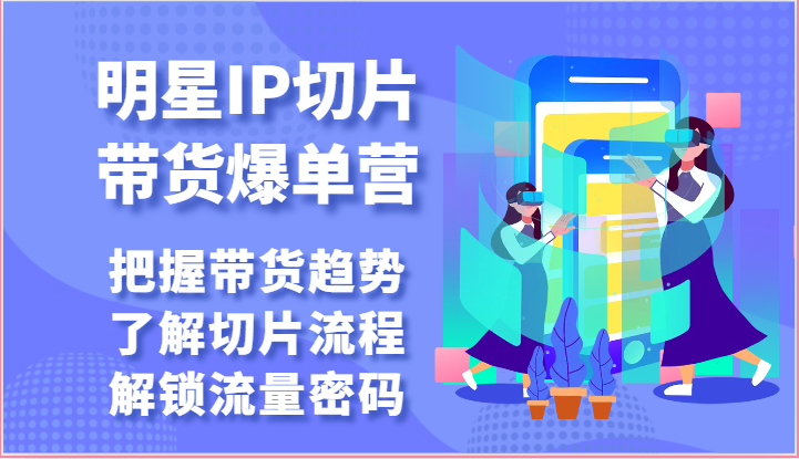 明星IP切片带货爆单营-把握带货趋势，了解切片流程，解锁流量密码