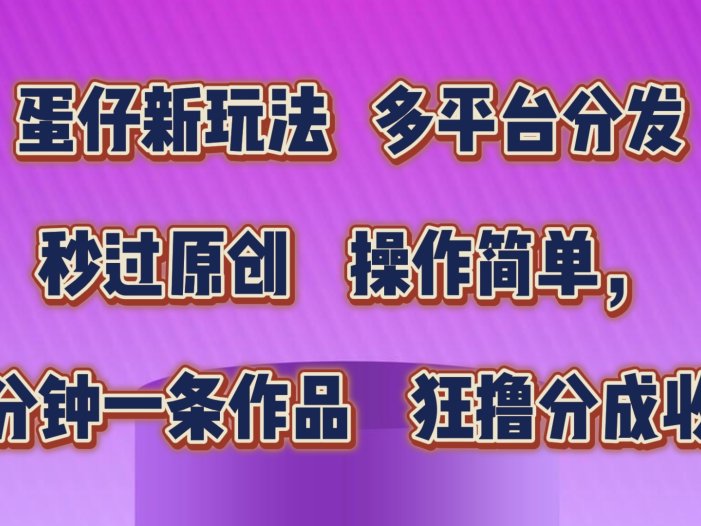 蛋仔新玩法，多平台分发，秒过原创，操作简单，几分钟一条作品，狂撸分成收益